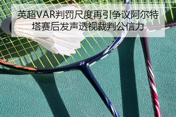 英超VAR判罚尺度再引争议阿尔特塔赛后发声透视裁判公信力