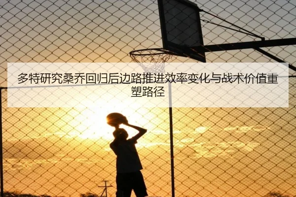多特研究桑乔回归后边路推进效率变化与战术价值重塑路径